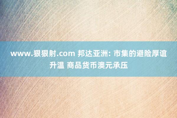 www.狠狠射.com 邦达亚洲: 市集的避险厚谊升温 商品货币澳元承压