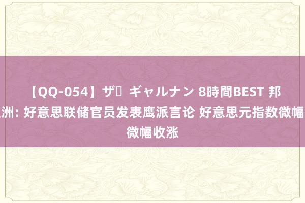 【QQ-054】ザ・ギャルナン 8時間BEST 邦达亚洲: 好意思联储官员发表鹰派言论 好意思元指数微幅收涨