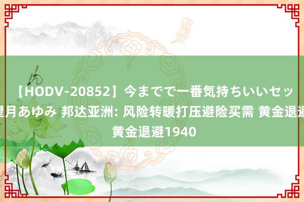 【HODV-20852】今までで一番気持ちいいセックス 望月あゆみ 邦达亚洲: 风险转暖打压避险买需 黄金退避1940
