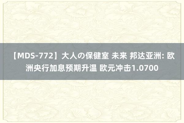 【MDS-772】大人の保健室 未来 邦达亚洲: 欧洲央行加息预期升温 欧元冲击1.0700