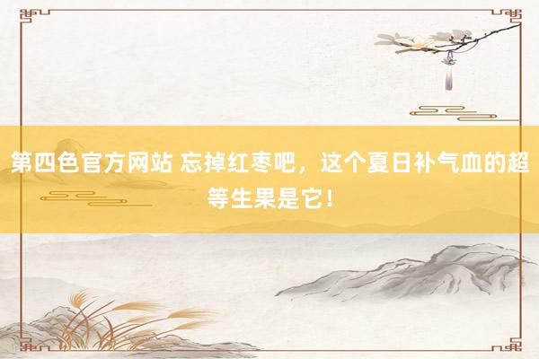 第四色官方网站 忘掉红枣吧，这个夏日补气血的超等生果是它！