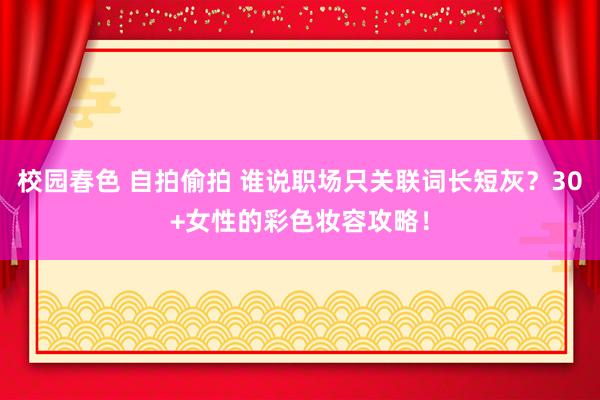 校园春色 自拍偷拍 谁说职场只关联词长短灰？30+女性的彩色妆容攻略！