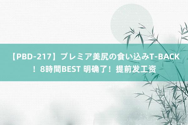 【PBD-217】プレミア美尻の食い込みT-BACK！8時間BEST 明确了！提前发工资