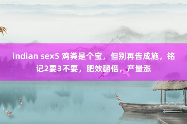 indian sex5 鸡粪是个宝，但别再告成施，铭记2要3不要，肥效翻倍，产量涨