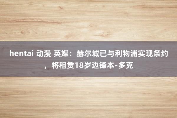 hentai 动漫 英媒：赫尔城已与利物浦实现条约，将租赁18岁边锋本-多克