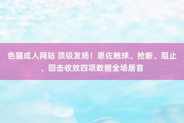 色猫成人网站 顶级发扬！恩佐触球、抢断、阻止、回击收效四项数据全场居首