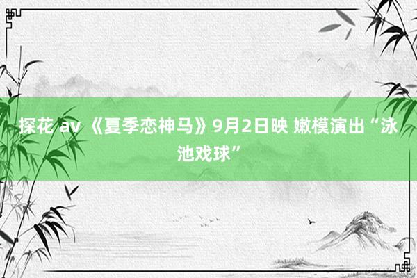 探花 av 《夏季恋神马》9月2日映 嫩模演出“泳池戏球”