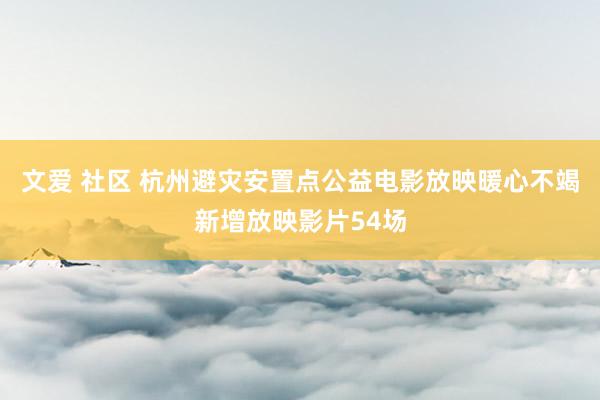 文爱 社区 杭州避灾安置点公益电影放映暖心不竭新增放映影片54场