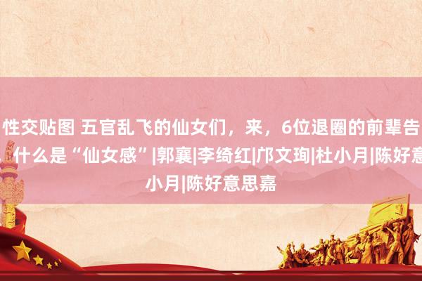 性交贴图 五官乱飞的仙女们，来，6位退圈的前辈告诉你，什么是“仙女感”|郭襄|李绮红|邝文珣|杜小月|陈好意思嘉