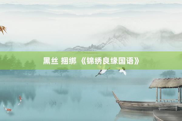 黑丝 捆绑 《锦绣良缘国语》