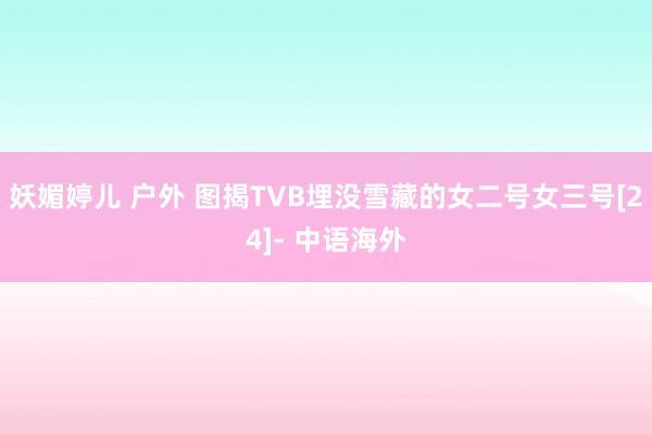 妖媚婷儿 户外 图揭TVB埋没雪藏的女二号女三号[24]- 中语海外