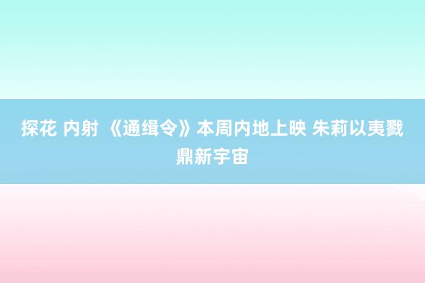 探花 内射 《通缉令》本周内地上映 朱莉以夷戮鼎新宇宙