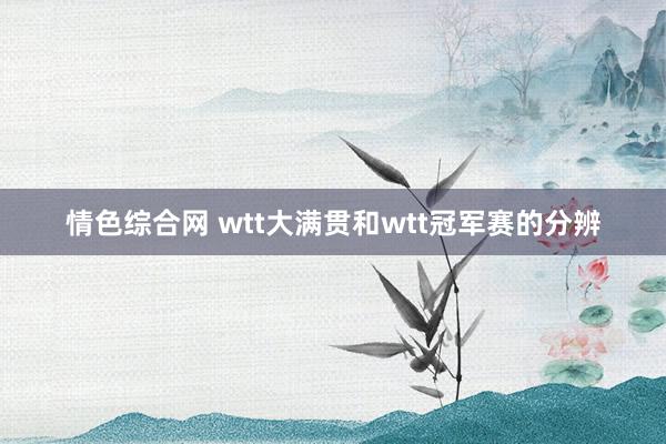 情色综合网 wtt大满贯和wtt冠军赛的分辨