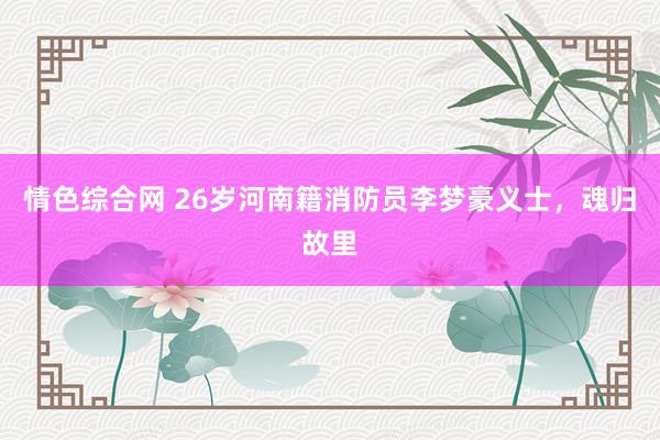 情色综合网 26岁河南籍消防员李梦豪义士，魂归故里