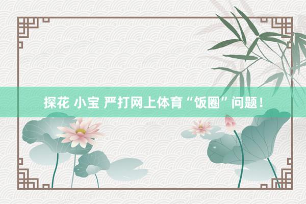 探花 小宝 严打网上体育“饭圈”问题！