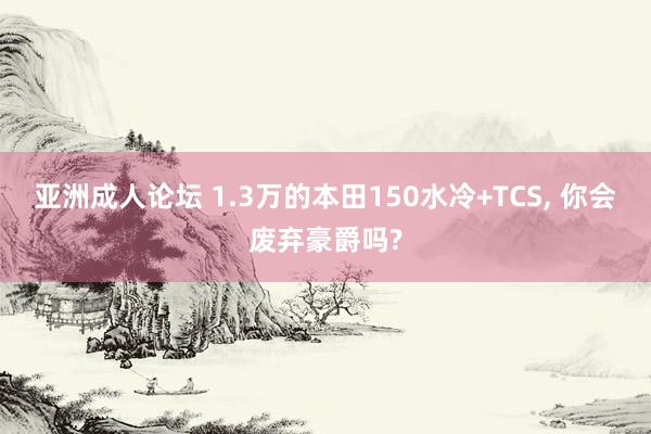 亚洲成人论坛 1.3万的本田150水冷+TCS, 你会废弃豪爵吗?