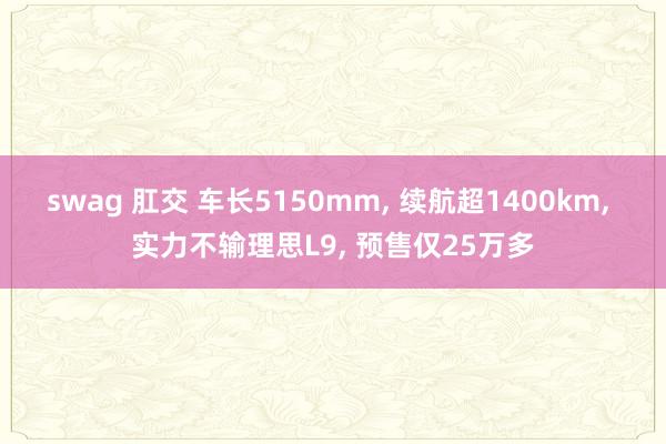 swag 肛交 车长5150mm, 续航超1400km, 实力不输理思L9, 预售仅25万多