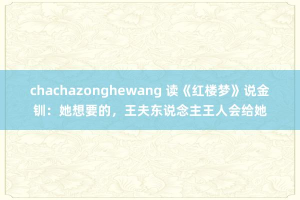chachazonghewang 读《红楼梦》说金钏：她想要的，王夫东说念主王人会给她
