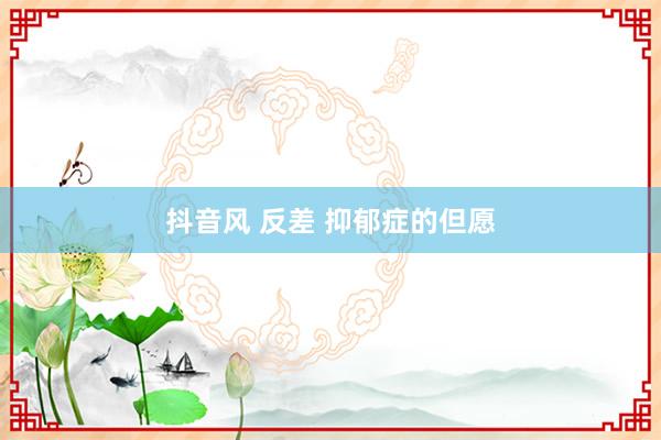 抖音风 反差 抑郁症的但愿