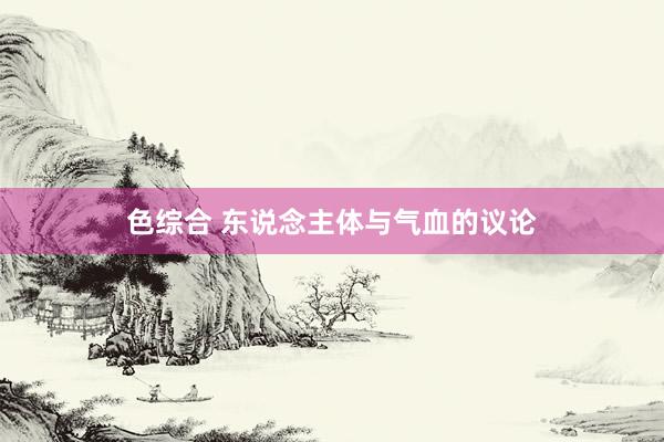 色综合 东说念主体与气血的议论