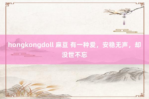 hongkongdoll 麻豆 有一种爱，安稳无声，却没世不忘