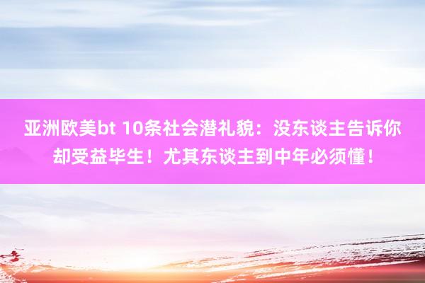 亚洲欧美bt 10条社会潜礼貌：没东谈主告诉你却受益毕生！尤其东谈主到中年必须懂！