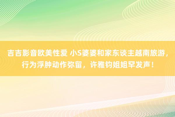 吉吉影音欧美性爱 小S婆婆和家东谈主越南旅游，行为浮肿动作弥留，许雅钧姐姐罕发声！