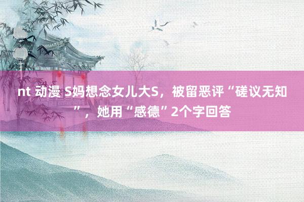 nt 动漫 S妈想念女儿大S，被留恶评“磋议无知”，她用“感德”2个字回答