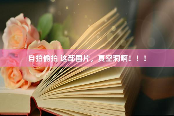 自拍偷拍 这部国片，真空洞啊！！！